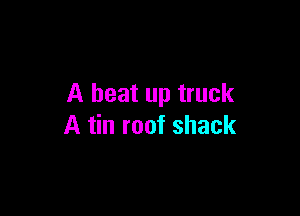A heat up truck

A tin roof shack