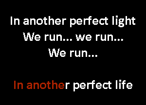 In another perfect light
We run... we run...
We run...

In another perfect life