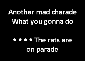 Another mad Charade
What you gonna do

0 0 0 0 The rats are
on parade