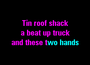 Tin roof shack

a beat up truck
and these two hands