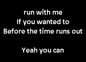 run with me
If you wanted to
Before the time runs out

Yeah you can