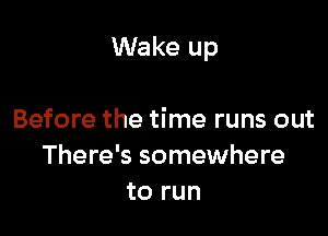 Wake up

Before the time runs out
There's somewhere
to run