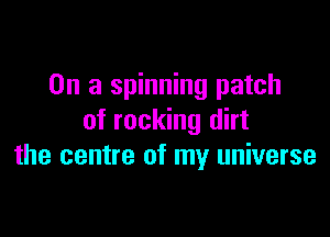 On a spinning patch

of rocking dirt
the centre of my universe