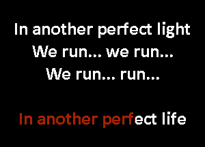In another perfect light
We run... we run...
We run... run...

In another perfect life