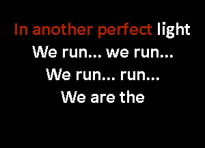 In another perfect light
We run... we run...

We run... run...
We are the