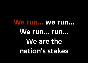 We run... we run...

We run... run...
We are the
nation's stakes