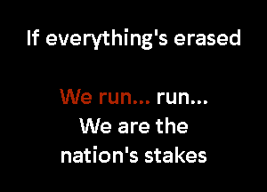 If everything's erased

We run... run...
We are the
nation's stakes