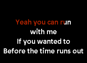 Yeah you can run

with me
If you wanted to
Before the time runs out