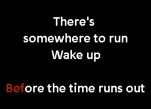 There's
somewhere to run

Wake up

Before the time runs out