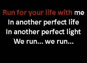 Run for your life with me
In another perfect life
In another perfect light

We run... we run...