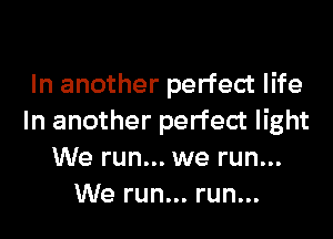 In another perfect life

In another perfect light
We run... we run...
We run... run...