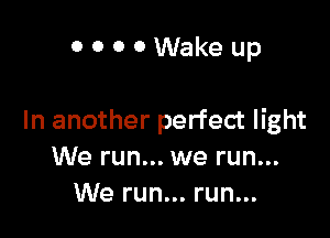 OOOOWakeup

In another perfect light
We run... we run...
We run... run...