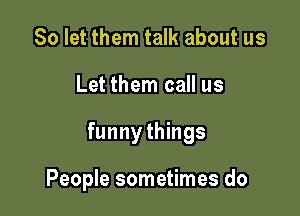 So let them talk about us

Let them call us

funnythings

People sometimes do