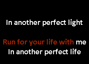 In another perfect light

Run for your life with me
In another perfect life