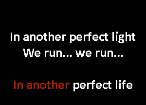 In another perfect light

We run... we run...

In another perfect life