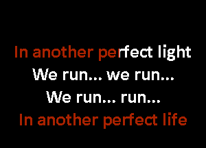In another perfect light

We run... we run...
We run... run...
In another perfect life