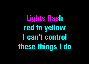 Lights flash
red to yellow

I can't control
these things I do