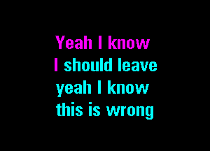 Yeah I know
I should leave

yeah I know
this is wrong