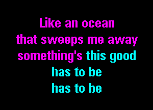 Like an ocean
that sweeps me away

something's this good
has to be
has to he