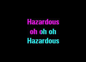 Hazardous

oh oh oh
Hazardous