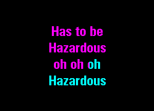 Has to he
Hazardous

oh oh oh
Hazardous