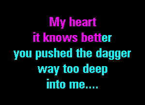 My heart
it knows better

you pushed the dagger
way too deep
into me....