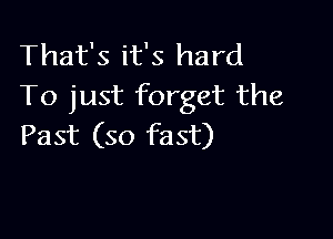 That's it's hard
To just forget the

Past (so fast)