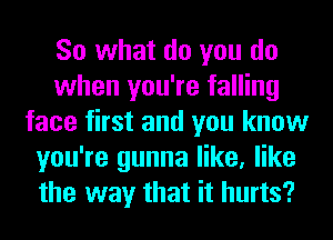 So what do you do
when you're falling
face first and you know
you're gunna like, like
the way that it hurts?