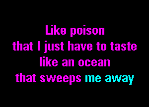 Like poison
that I just have to taste

like an ocean
that sweeps me away