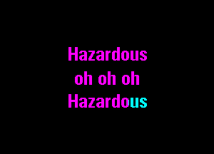 Hazardous

oh oh oh
Hazardous