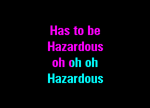 Has to he
Hazardous

oh oh oh
Hazardous