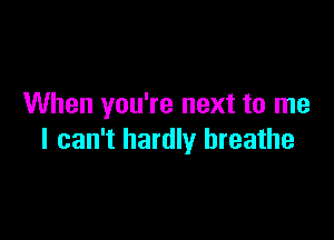 When you're next to me

I can't hardly breathe