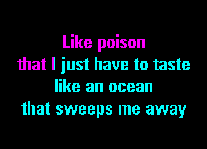 Like poison
that I just have to taste

like an ocean
that sweeps me away