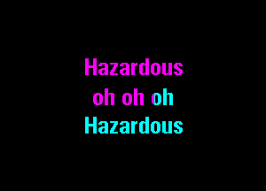 Hazardous

oh oh oh
Hazardous