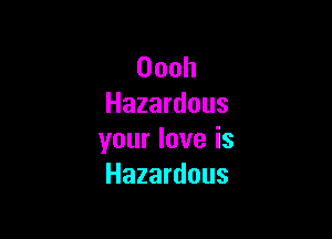 Oooh
Hazardous

yourloveis
Hazardous