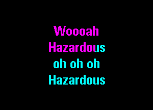 VUoooah
Hazardous

oh oh oh
Hazardous
