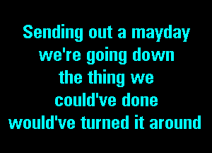 Sending out a mayday
we're going down
the thing we
could've done
would've turned it around