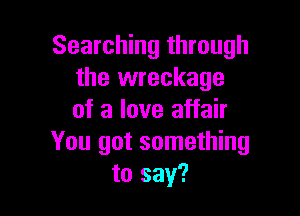Searching through
the wreckage

of a love affair
You got something
to say?