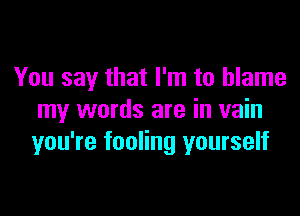 You say that I'm to blame

my words are in vain
you're fooling yourself