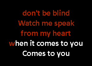 don't be blind
Watch me speak

from my heart
when it comes to you
Comes to you