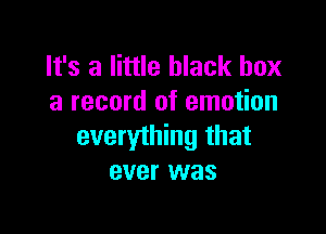 It's a little black box
a record of emotion

everything that
ever was