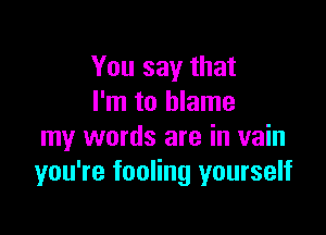 You say that
I'm to blame

my words are in vain
you're fooling yourself