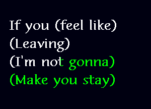 If you (feel like)
(Leaving)

(I'm not gonna)
(Make you stay)