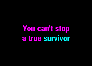 You can't stop

a true survivor