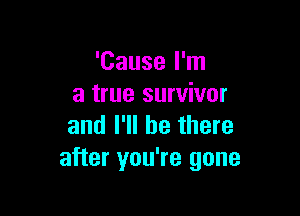 'Cause I'm
a true survivor

and I'll be there
after you're gone