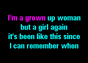 I'm a grown up woman
but a girl again

it's been like this since

I can remember when