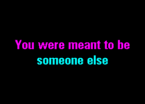 You were meant to be

someone else