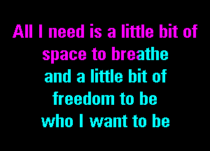 All I need is a little bit of
space to breathe

and a little bit of
freedom to be
who I want to he