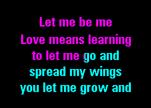 Let me be me

Love means learning
to let me go and
spread my wings

you let me grow and