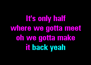 It's only half
where we gotta meet

oh we gotta make
it back yeah